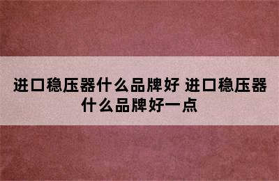 进口稳压器什么品牌好 进口稳压器什么品牌好一点